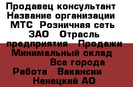 Продавец-консультант › Название организации ­ МТС, Розничная сеть, ЗАО › Отрасль предприятия ­ Продажи › Минимальный оклад ­ 60 000 - Все города Работа » Вакансии   . Ненецкий АО